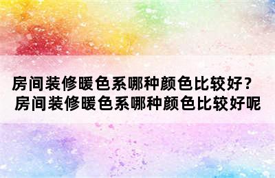 房间装修暖色系哪种颜色比较好？ 房间装修暖色系哪种颜色比较好呢